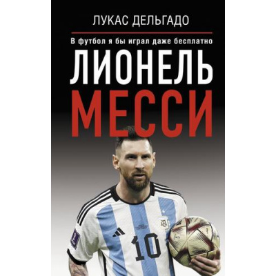 Большое фото товара - ЗвездыСпорта Лукас Дельгадо Лионель Месси. В футбол я бы играл даже бесплатно, (АСТ, 2025), 7Б, c.352, 13-1014029. Вариант №1