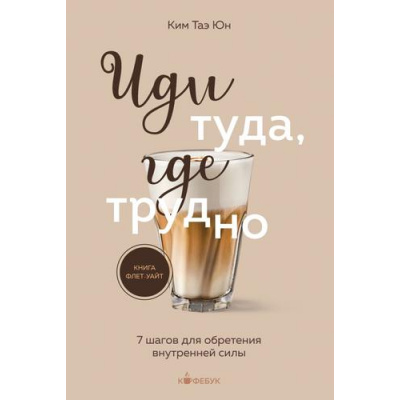 Большое фото товара - Кофебук Ким Т.Ю. Иди туда, где трудно. 7 шагов для обретения внутренней силы (книги которые бодрят и согревают), (Эксмо,Бомбора, 2024), Обл, c.320, 13-961663. Вариант №1