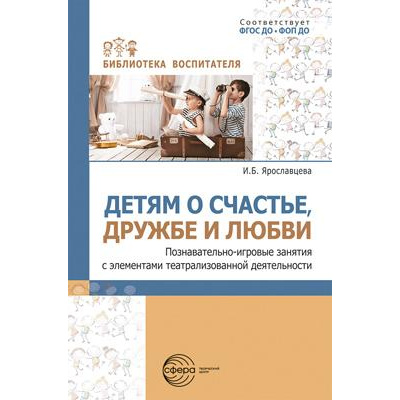 Большое фото товара - БиблиотекаВоспитателя Ярославцева И.Б. Детям о счастье, дружбе и любви. Познавательно-игровые занятия с элементами театрализованной деятельности, (Сфера, 2024), Обл, c.112, 13-971316. Вариант №1