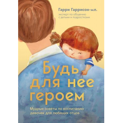 Большое фото товара - Психология Гарри Гаррисон-мл. Будь для нее героем. Мудрые советы по воспитанию девочек для любящих отцов, (Эксмо,Бомбора, 2024), 7Б, c.384, 13-980969. Вариант №1