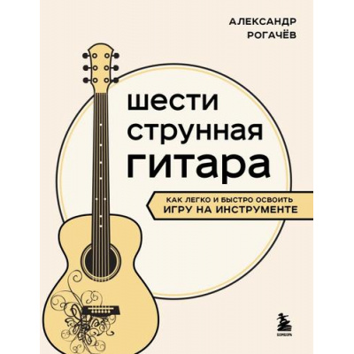 Большое фото товара - МузыкальнаяАкадемияНаДому Рогачев А.В. Шестиструнная гитара. Как легко и быстро освоить игру на инструменте, (Эксмо,Бомбора, 2024), Обл, c.320, 13-989504. Вариант №1
